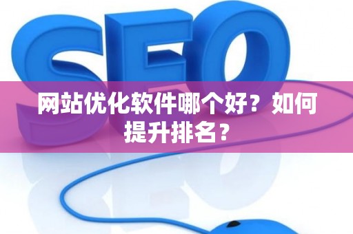 网站优化软件哪个好？如何提升排名？