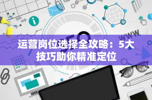 运营岗位选择全攻略：5大技巧助你精准定位